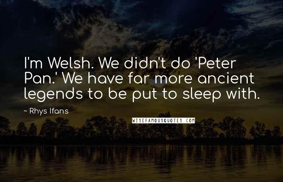 Rhys Ifans Quotes: I'm Welsh. We didn't do 'Peter Pan.' We have far more ancient legends to be put to sleep with.