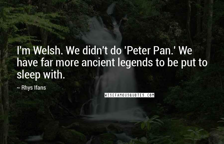 Rhys Ifans Quotes: I'm Welsh. We didn't do 'Peter Pan.' We have far more ancient legends to be put to sleep with.