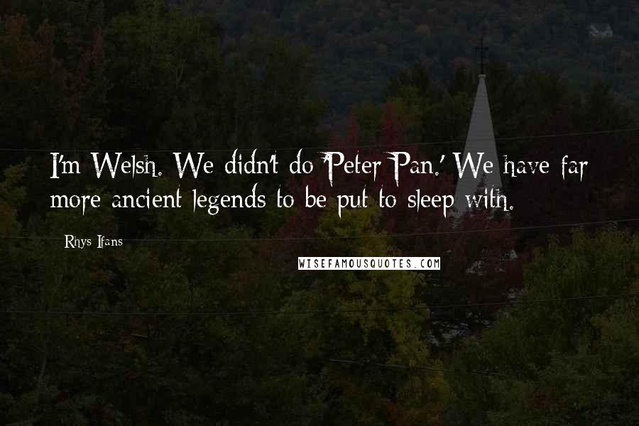 Rhys Ifans Quotes: I'm Welsh. We didn't do 'Peter Pan.' We have far more ancient legends to be put to sleep with.