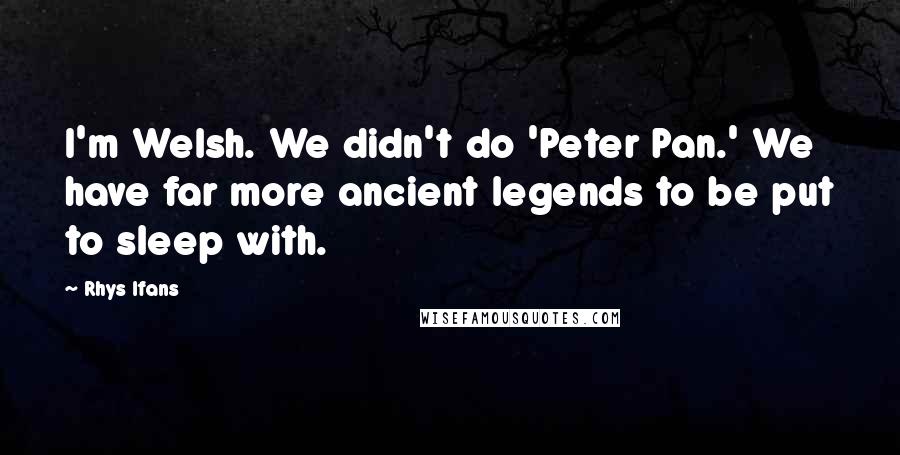 Rhys Ifans Quotes: I'm Welsh. We didn't do 'Peter Pan.' We have far more ancient legends to be put to sleep with.