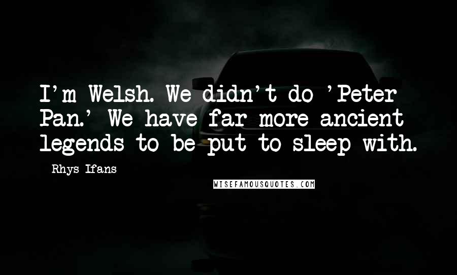 Rhys Ifans Quotes: I'm Welsh. We didn't do 'Peter Pan.' We have far more ancient legends to be put to sleep with.