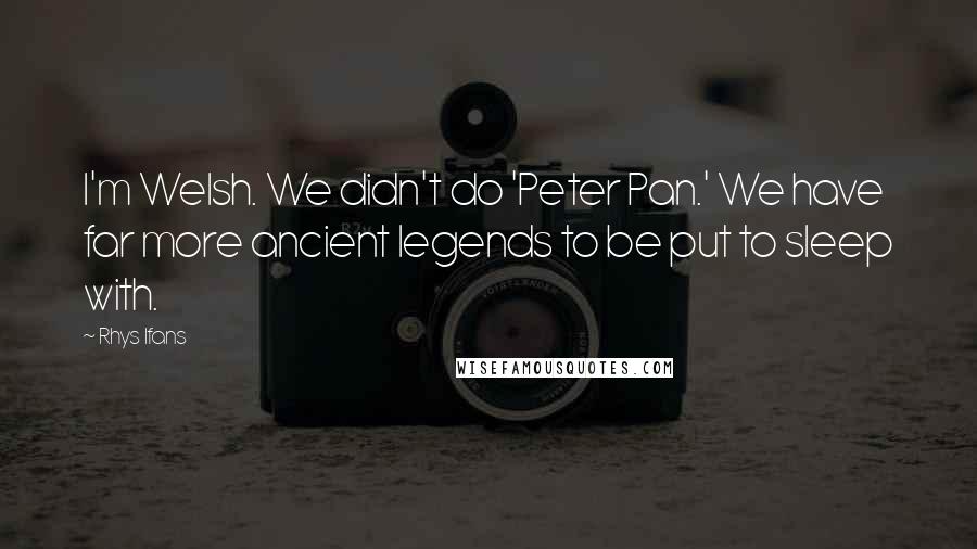 Rhys Ifans Quotes: I'm Welsh. We didn't do 'Peter Pan.' We have far more ancient legends to be put to sleep with.