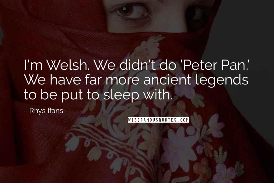 Rhys Ifans Quotes: I'm Welsh. We didn't do 'Peter Pan.' We have far more ancient legends to be put to sleep with.