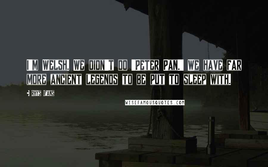 Rhys Ifans Quotes: I'm Welsh. We didn't do 'Peter Pan.' We have far more ancient legends to be put to sleep with.