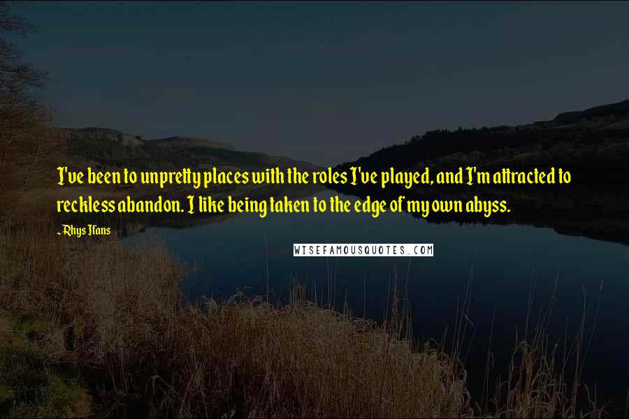 Rhys Ifans Quotes: I've been to unpretty places with the roles I've played, and I'm attracted to reckless abandon. I like being taken to the edge of my own abyss.