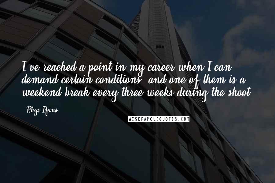 Rhys Ifans Quotes: I've reached a point in my career when I can demand certain conditions, and one of them is a weekend break every three weeks during the shoot.