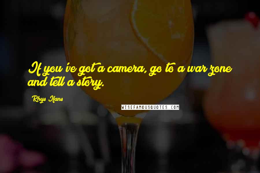 Rhys Ifans Quotes: If you've got a camera, go to a war zone and tell a story.