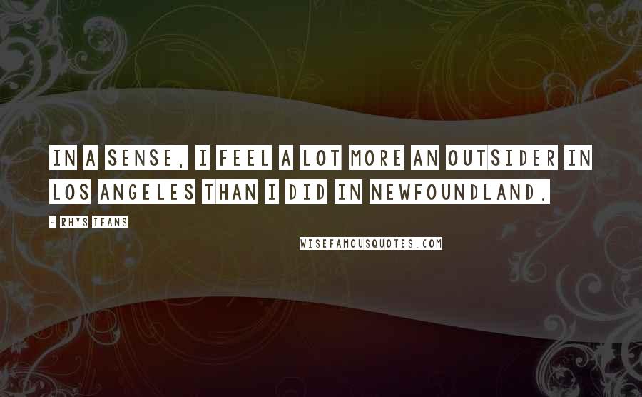 Rhys Ifans Quotes: In a sense, I feel a lot more an outsider in Los Angeles than I did in Newfoundland.