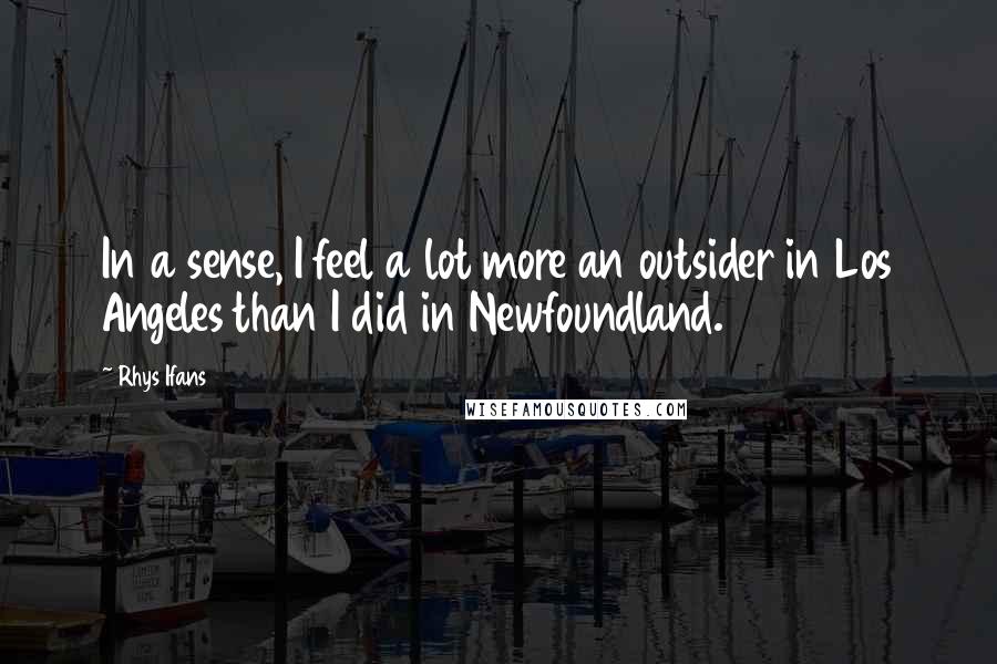 Rhys Ifans Quotes: In a sense, I feel a lot more an outsider in Los Angeles than I did in Newfoundland.