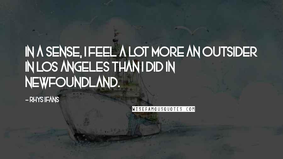 Rhys Ifans Quotes: In a sense, I feel a lot more an outsider in Los Angeles than I did in Newfoundland.