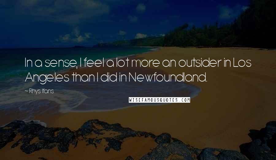 Rhys Ifans Quotes: In a sense, I feel a lot more an outsider in Los Angeles than I did in Newfoundland.