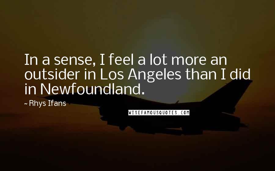 Rhys Ifans Quotes: In a sense, I feel a lot more an outsider in Los Angeles than I did in Newfoundland.