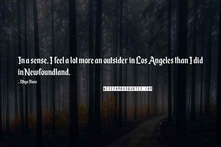 Rhys Ifans Quotes: In a sense, I feel a lot more an outsider in Los Angeles than I did in Newfoundland.