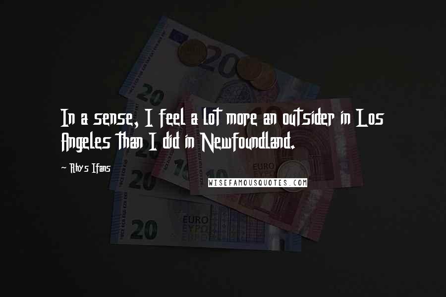 Rhys Ifans Quotes: In a sense, I feel a lot more an outsider in Los Angeles than I did in Newfoundland.