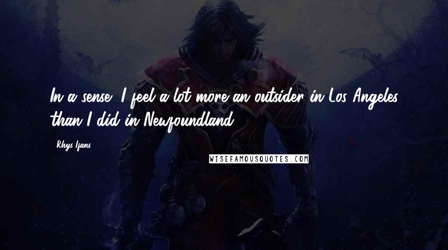 Rhys Ifans Quotes: In a sense, I feel a lot more an outsider in Los Angeles than I did in Newfoundland.