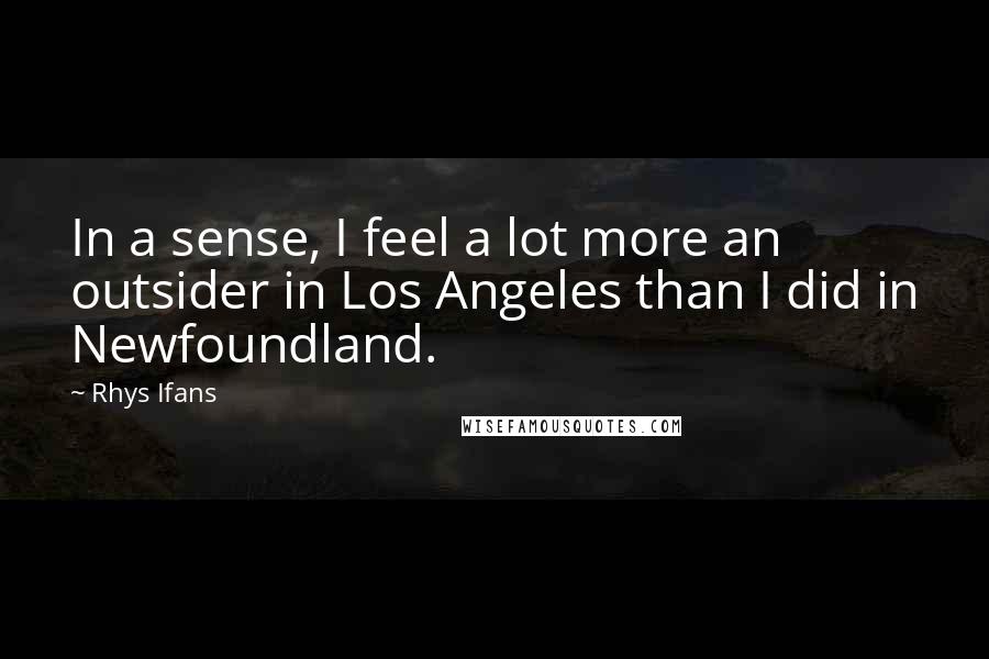 Rhys Ifans Quotes: In a sense, I feel a lot more an outsider in Los Angeles than I did in Newfoundland.