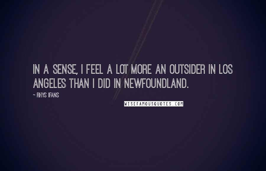 Rhys Ifans Quotes: In a sense, I feel a lot more an outsider in Los Angeles than I did in Newfoundland.