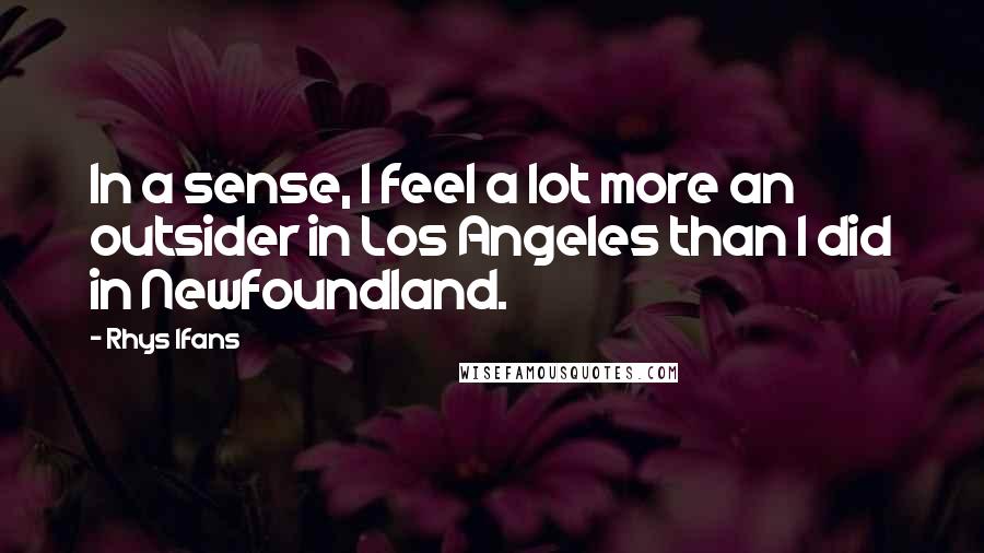 Rhys Ifans Quotes: In a sense, I feel a lot more an outsider in Los Angeles than I did in Newfoundland.