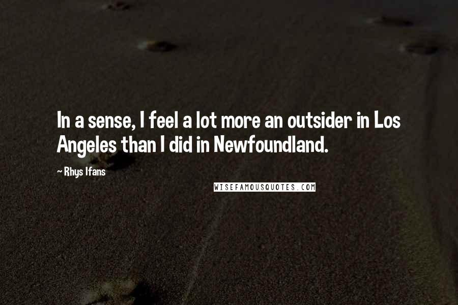 Rhys Ifans Quotes: In a sense, I feel a lot more an outsider in Los Angeles than I did in Newfoundland.