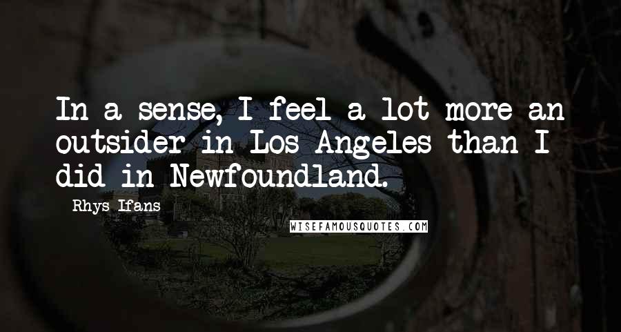 Rhys Ifans Quotes: In a sense, I feel a lot more an outsider in Los Angeles than I did in Newfoundland.