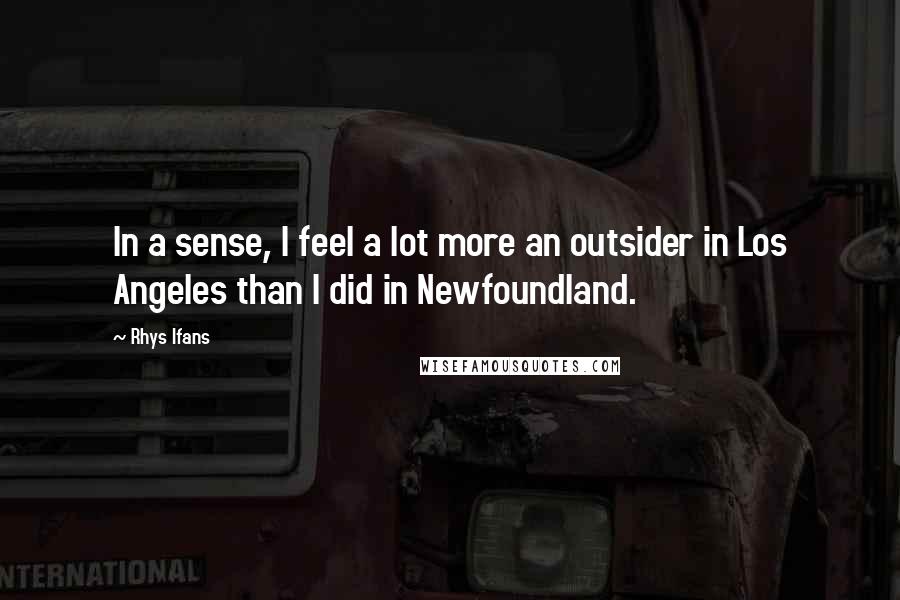 Rhys Ifans Quotes: In a sense, I feel a lot more an outsider in Los Angeles than I did in Newfoundland.