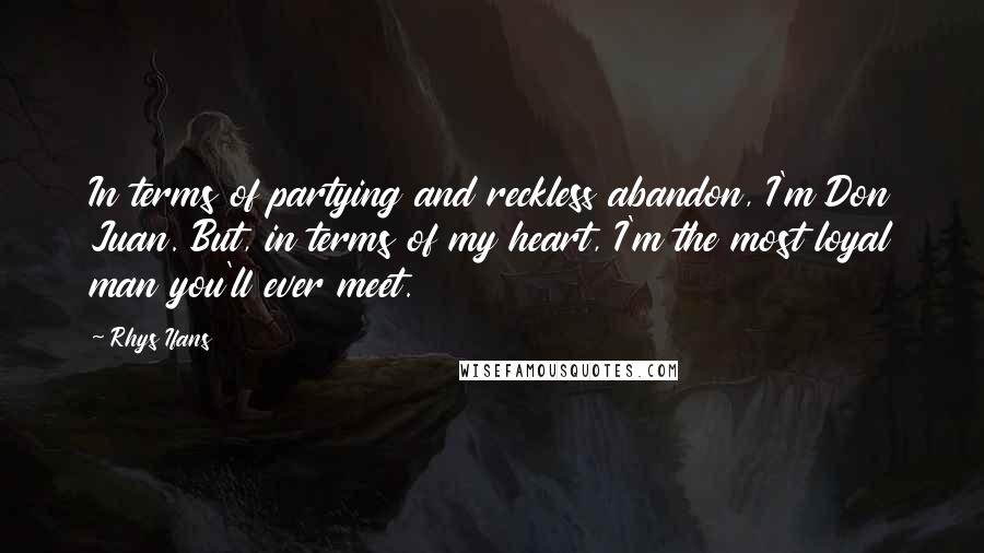 Rhys Ifans Quotes: In terms of partying and reckless abandon, I'm Don Juan. But, in terms of my heart, I'm the most loyal man you'll ever meet.