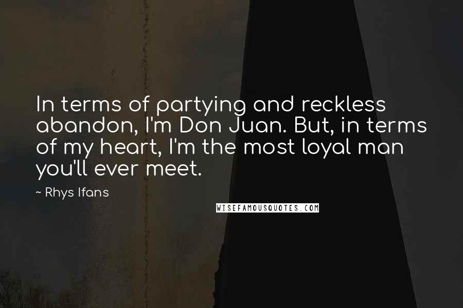 Rhys Ifans Quotes: In terms of partying and reckless abandon, I'm Don Juan. But, in terms of my heart, I'm the most loyal man you'll ever meet.