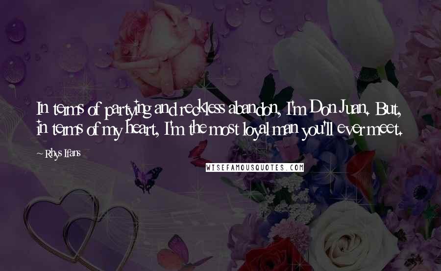 Rhys Ifans Quotes: In terms of partying and reckless abandon, I'm Don Juan. But, in terms of my heart, I'm the most loyal man you'll ever meet.