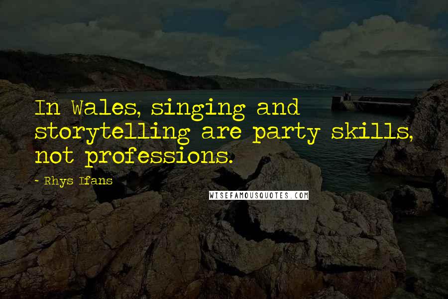 Rhys Ifans Quotes: In Wales, singing and storytelling are party skills, not professions.