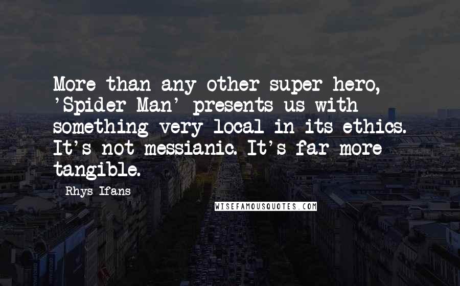 Rhys Ifans Quotes: More than any other super-hero, 'Spider-Man' presents us with something very local in its ethics. It's not messianic. It's far more tangible.