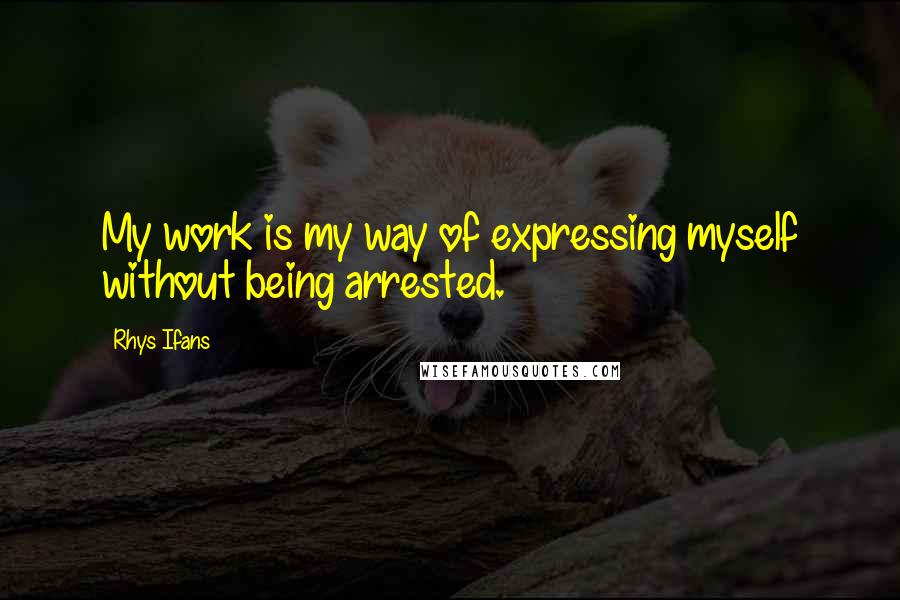 Rhys Ifans Quotes: My work is my way of expressing myself without being arrested.