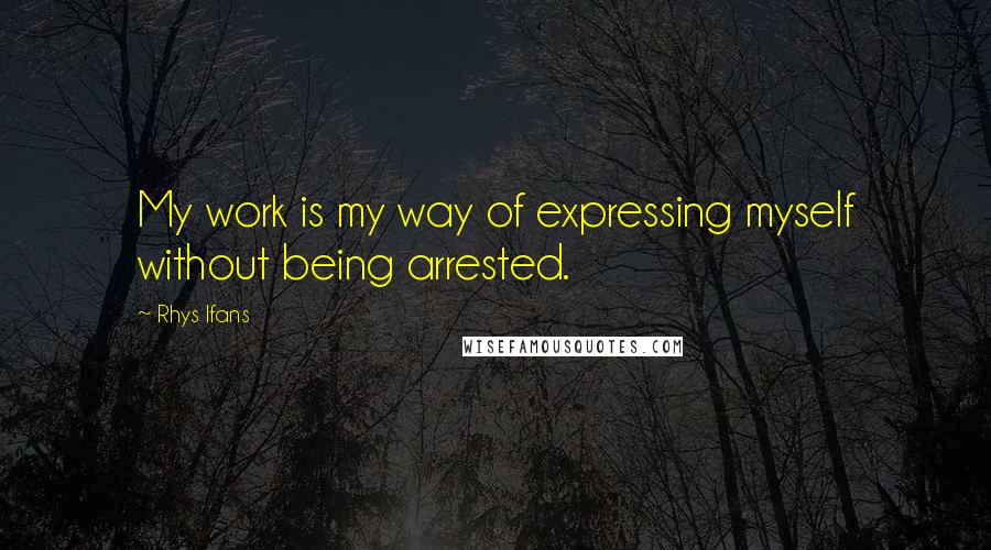 Rhys Ifans Quotes: My work is my way of expressing myself without being arrested.