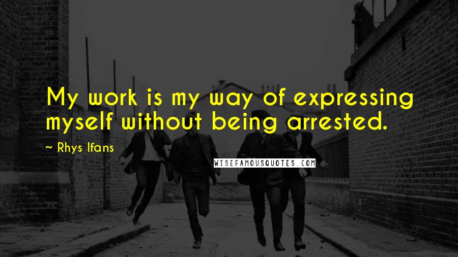 Rhys Ifans Quotes: My work is my way of expressing myself without being arrested.