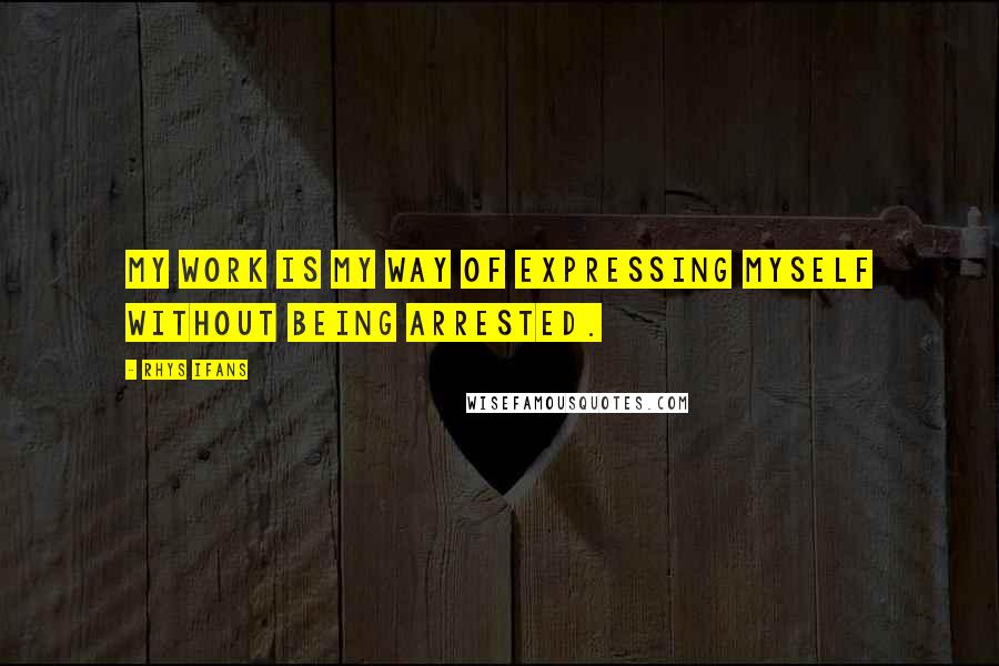 Rhys Ifans Quotes: My work is my way of expressing myself without being arrested.