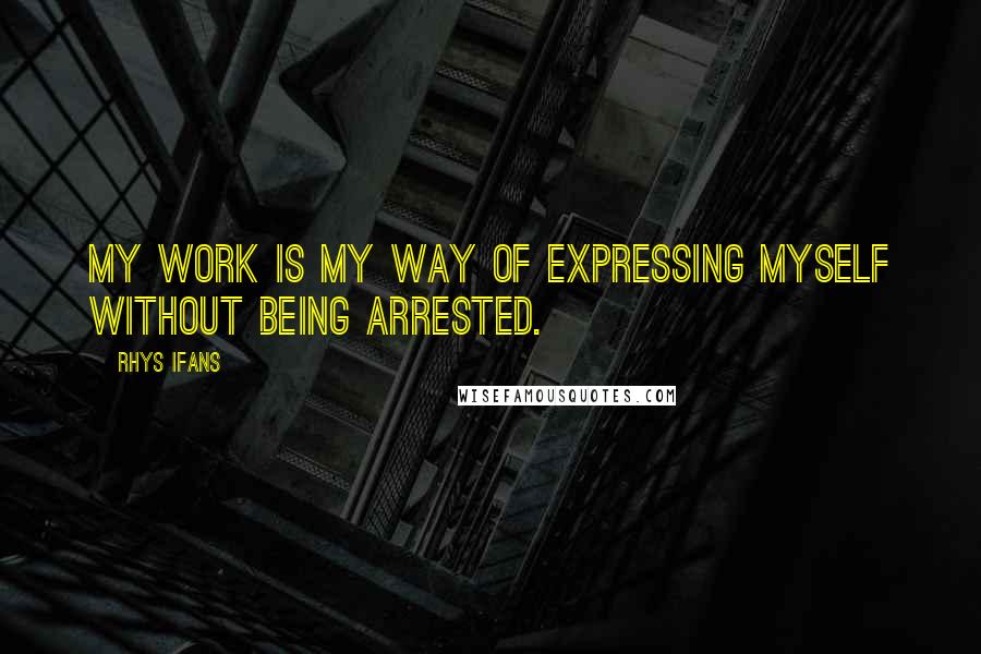 Rhys Ifans Quotes: My work is my way of expressing myself without being arrested.