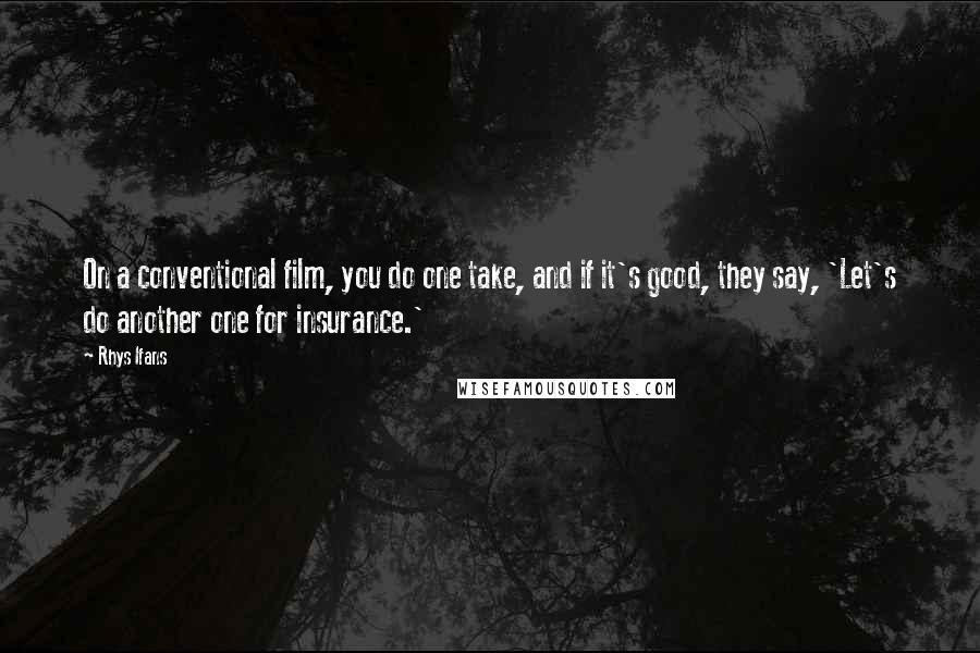 Rhys Ifans Quotes: On a conventional film, you do one take, and if it's good, they say, 'Let's do another one for insurance.'