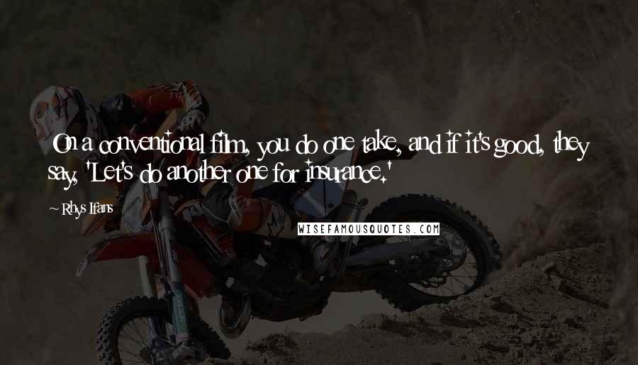 Rhys Ifans Quotes: On a conventional film, you do one take, and if it's good, they say, 'Let's do another one for insurance.'