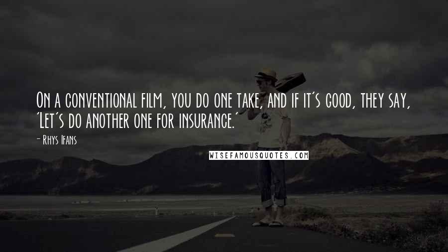 Rhys Ifans Quotes: On a conventional film, you do one take, and if it's good, they say, 'Let's do another one for insurance.'