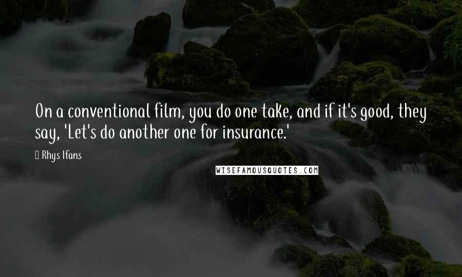 Rhys Ifans Quotes: On a conventional film, you do one take, and if it's good, they say, 'Let's do another one for insurance.'