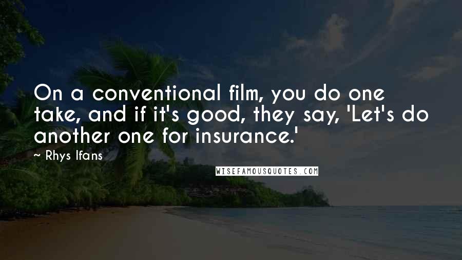 Rhys Ifans Quotes: On a conventional film, you do one take, and if it's good, they say, 'Let's do another one for insurance.'