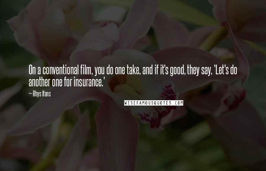 Rhys Ifans Quotes: On a conventional film, you do one take, and if it's good, they say, 'Let's do another one for insurance.'