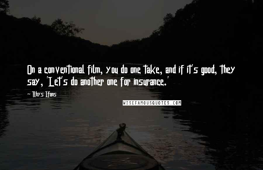 Rhys Ifans Quotes: On a conventional film, you do one take, and if it's good, they say, 'Let's do another one for insurance.'