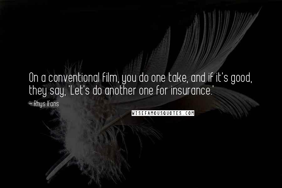 Rhys Ifans Quotes: On a conventional film, you do one take, and if it's good, they say, 'Let's do another one for insurance.'
