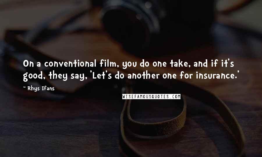 Rhys Ifans Quotes: On a conventional film, you do one take, and if it's good, they say, 'Let's do another one for insurance.'