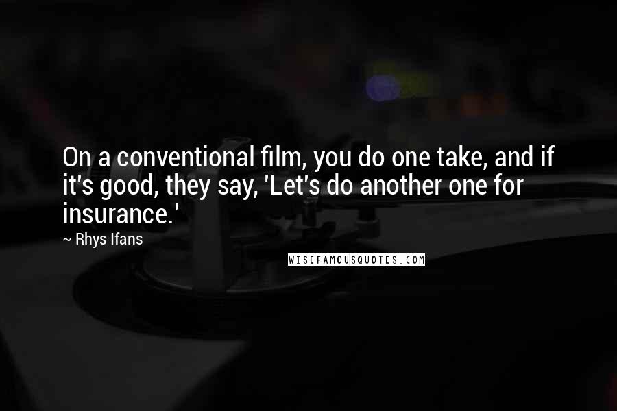 Rhys Ifans Quotes: On a conventional film, you do one take, and if it's good, they say, 'Let's do another one for insurance.'