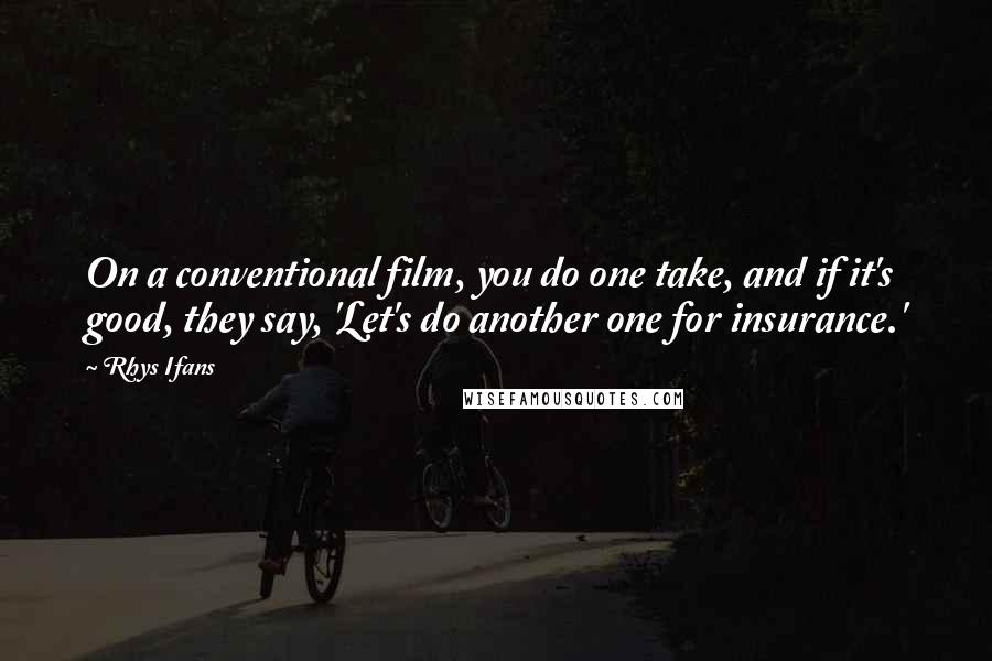 Rhys Ifans Quotes: On a conventional film, you do one take, and if it's good, they say, 'Let's do another one for insurance.'