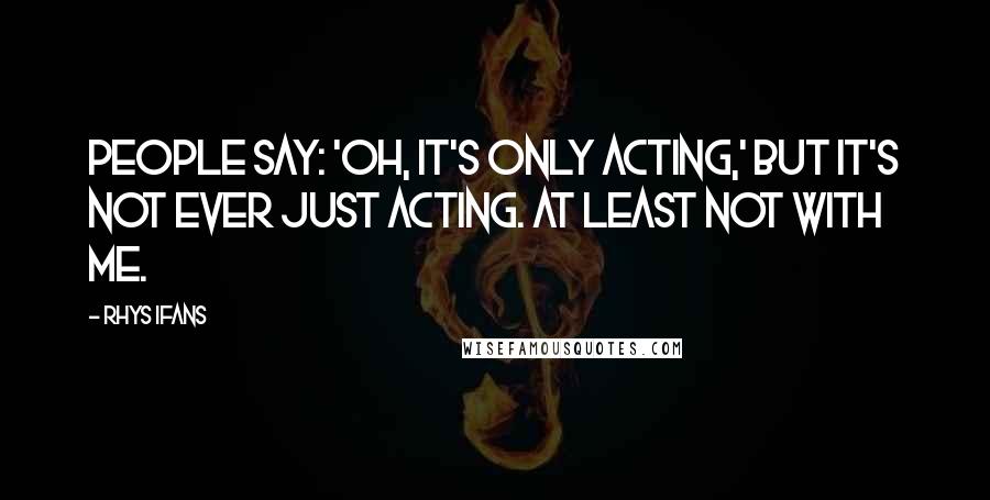 Rhys Ifans Quotes: People say: 'Oh, it's only acting,' but it's not ever just acting. At least not with me.