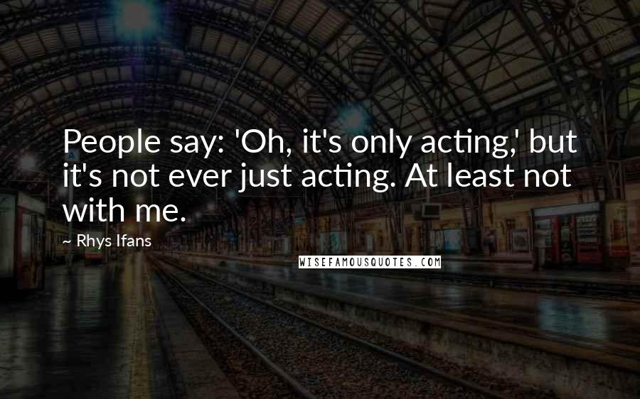 Rhys Ifans Quotes: People say: 'Oh, it's only acting,' but it's not ever just acting. At least not with me.