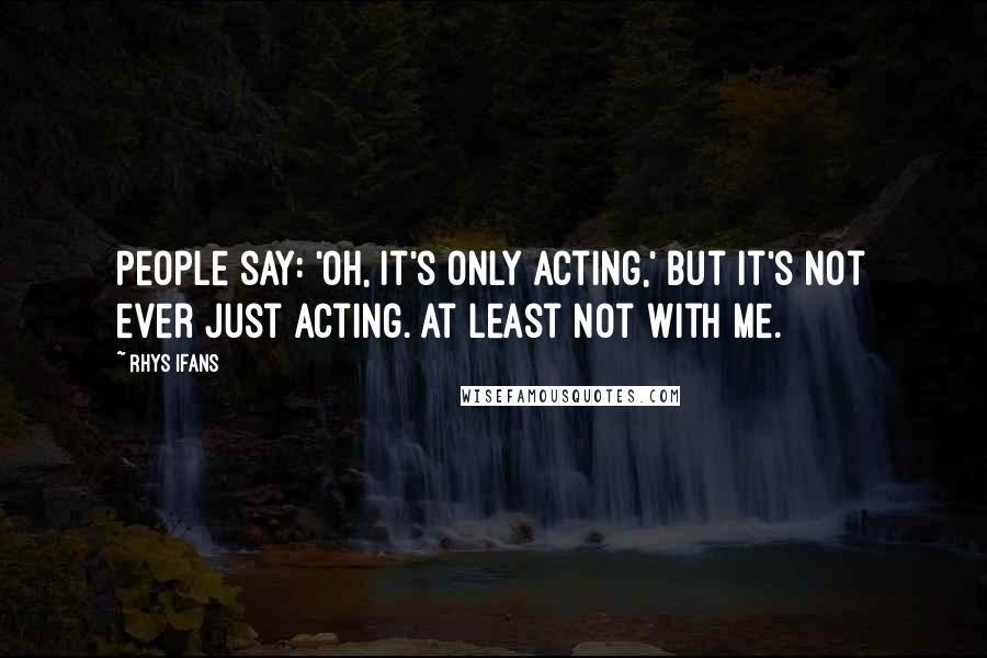 Rhys Ifans Quotes: People say: 'Oh, it's only acting,' but it's not ever just acting. At least not with me.