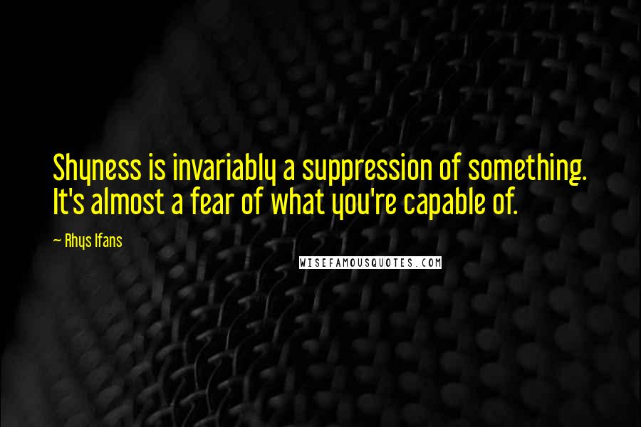 Rhys Ifans Quotes: Shyness is invariably a suppression of something. It's almost a fear of what you're capable of.